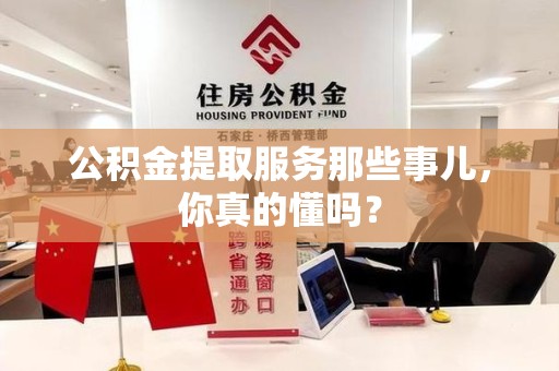周宁公积金提取服务那些事儿，你真的懂吗？