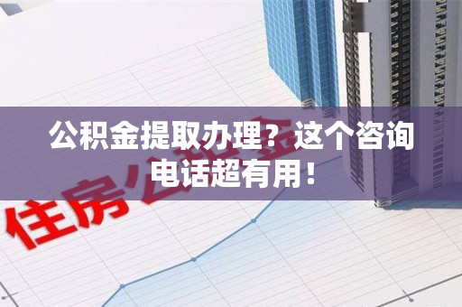 周宁公积金提取办理？这个咨询电话超有用！