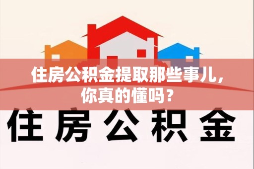 周宁住房公积金提取那些事儿，你真的懂吗？