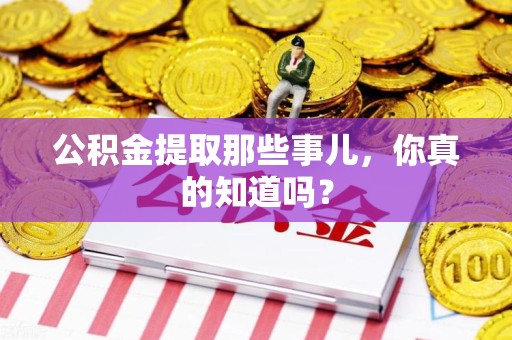 周宁公积金提取那些事儿，你真的知道吗？