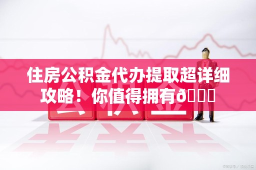 周宁住房公积金代办提取超详细攻略！你值得拥有😎