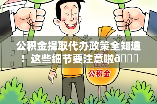 周宁公积金提取代办政策全知道！这些细节要注意啦😉