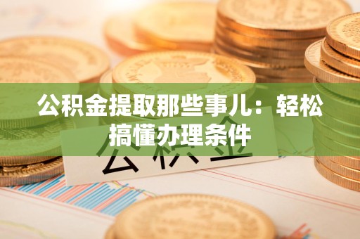 周宁公积金提取那些事儿：轻松搞懂办理条件
