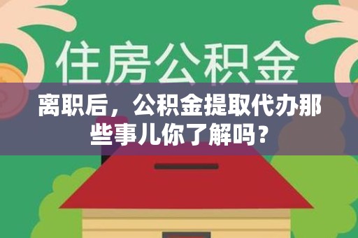 周宁离职后，公积金提取代办那些事儿你了解吗？