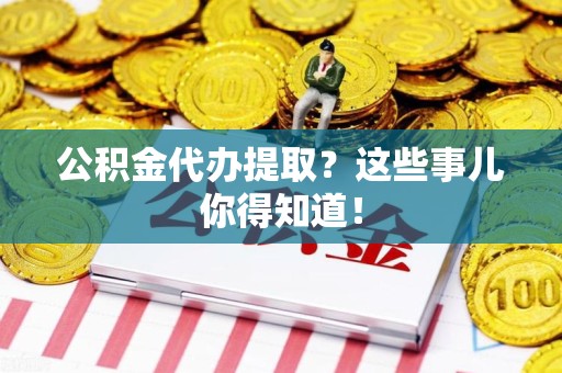 周宁公积金代办提取？这些事儿你得知道！