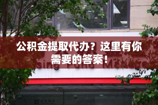 周宁公积金提取代办?这里有你需要的答案! 周宁公积金提取代办?这里有你需要的答案!