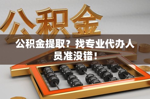 周宁公积金提取？找专业代办人员准没错！
