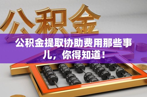 周宁公积金提取协助费用那些事儿，你得知道！