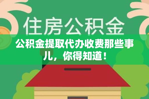 周宁公积金提取代办收费那些事儿，你得知道！