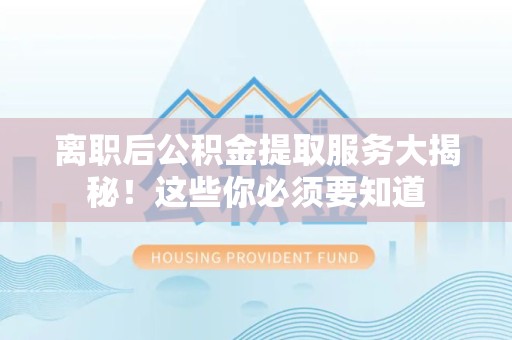 周宁离职后公积金提取服务大揭秘！这些你必须要知道