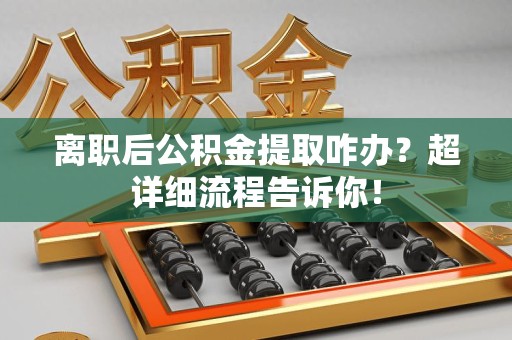 周宁离职后公积金提取咋办？超详细流程告诉你！