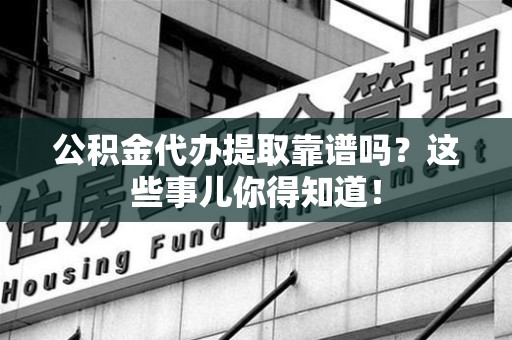 周宁公积金代办提取靠谱吗?这些事儿你得知道! 周宁公积金代办提取靠谱吗?这些事儿你得知道!