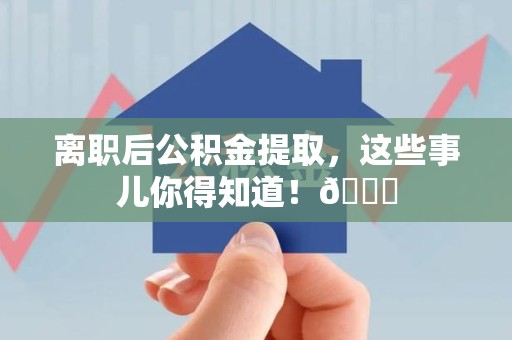周宁离职后公积金提取，这些事儿你得知道！😎