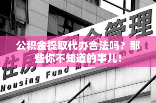 周宁公积金提取代办合法吗？那些你不知道的事儿！