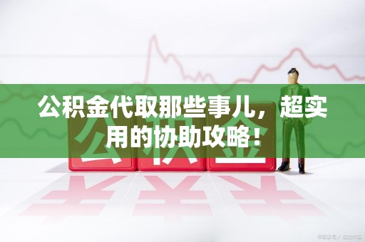 周宁公积金代取那些事儿，超实用的协助攻略！