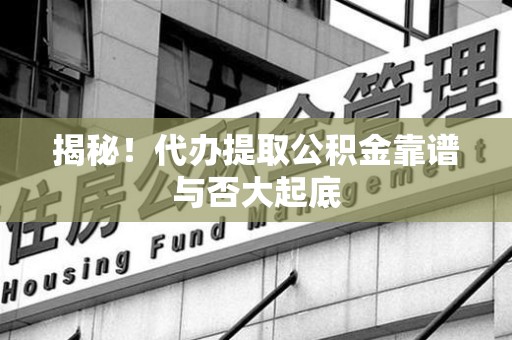 周宁揭秘!代办提取公积金靠谱与否大起底 周宁揭秘!代办提取公积金靠谱与否大起底