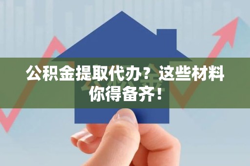 周宁公积金提取代办？这些材料你得备齐！