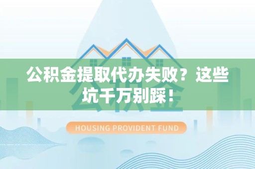 周宁公积金提取代办失败？这些坑千万别踩！