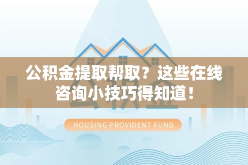 周宁公积金提取帮取？这些在线咨询小技巧得知道！