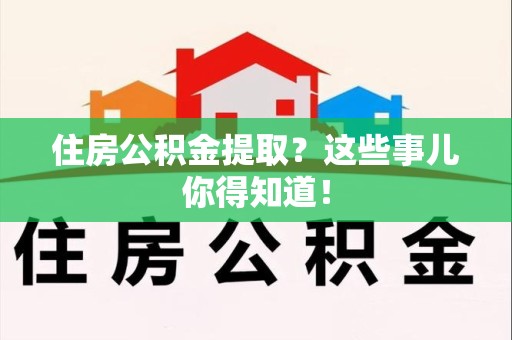 周宁住房公积金提取？这些事儿你得知道！