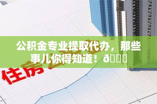 周宁公积金专业提取代办，那些事儿你得知道！😎