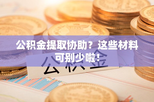 周宁公积金提取协助？这些材料可别少啦！