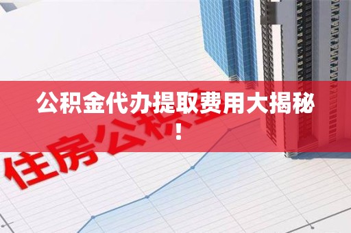 周宁公积金代办提取费用大揭秘！