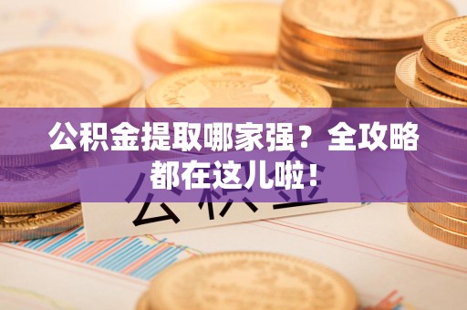 周宁公积金提取哪家强？全攻略都在这儿啦！