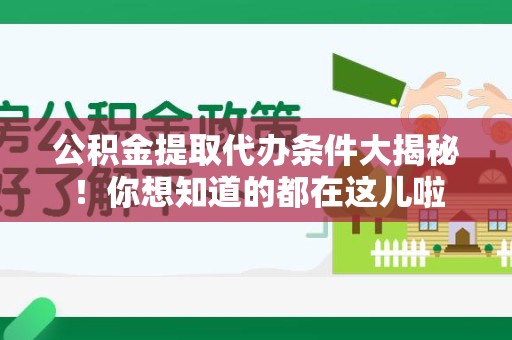 周宁公积金提取代办条件大揭秘！你想知道的都在这儿啦