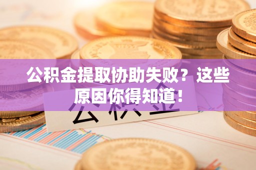 周宁公积金提取协助失败?这些原因你得知道! 周宁公积金提取协助失败?这些原因你得知道!