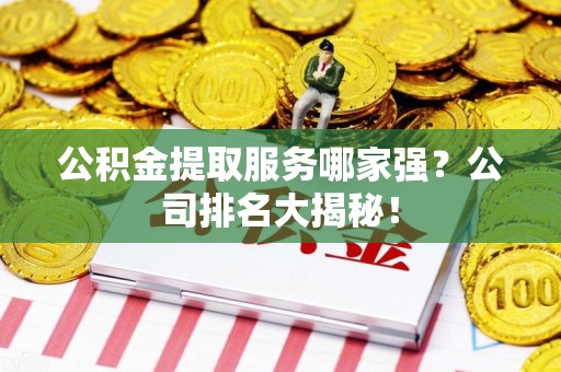 周宁公积金提取服务哪家强?公司排名大揭秘! 周宁公积金提取服务哪家强?公司排名大揭秘!