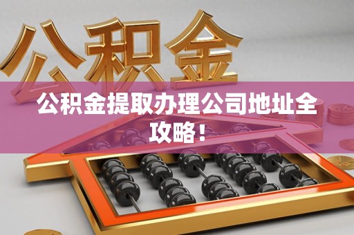 周宁公积金提取办理公司地址全攻略！