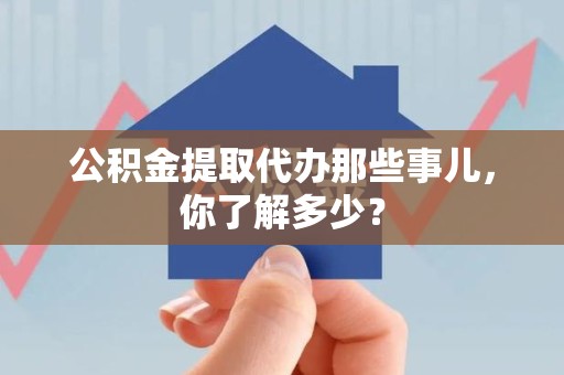 周宁公积金提取代办那些事儿，你了解多少？